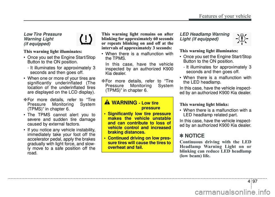 KIA K900 2019  Owners Manual 497
Features of your vehicle
Low Tire  PressureWarning Light (if equipped)
This warning light illuminates:
 Once you set the Engine Start/Stop Button to the ON position.
- It illuminates for approxima