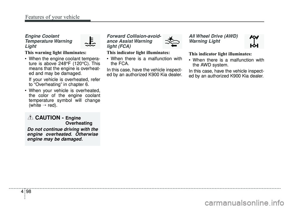 KIA K900 2019  Owners Manual Features of your vehicle
98
4
Engine Coolant
Temperature WarningLight
This warning light illuminates:
 When the engine coolant tempera- ture is above 248°F (120°C). This
means that the engine is ove