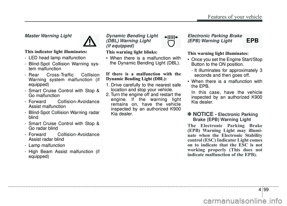 KIA K900 2019  Owners Manual 499
Features of your vehicle
Master Warning  Light
\
This indicator light illuminates:
- LED head lamp malfunction
- Blind-Spot Collision Warning sys-tem malfunction
- Rear Cross-Traffic Collision War