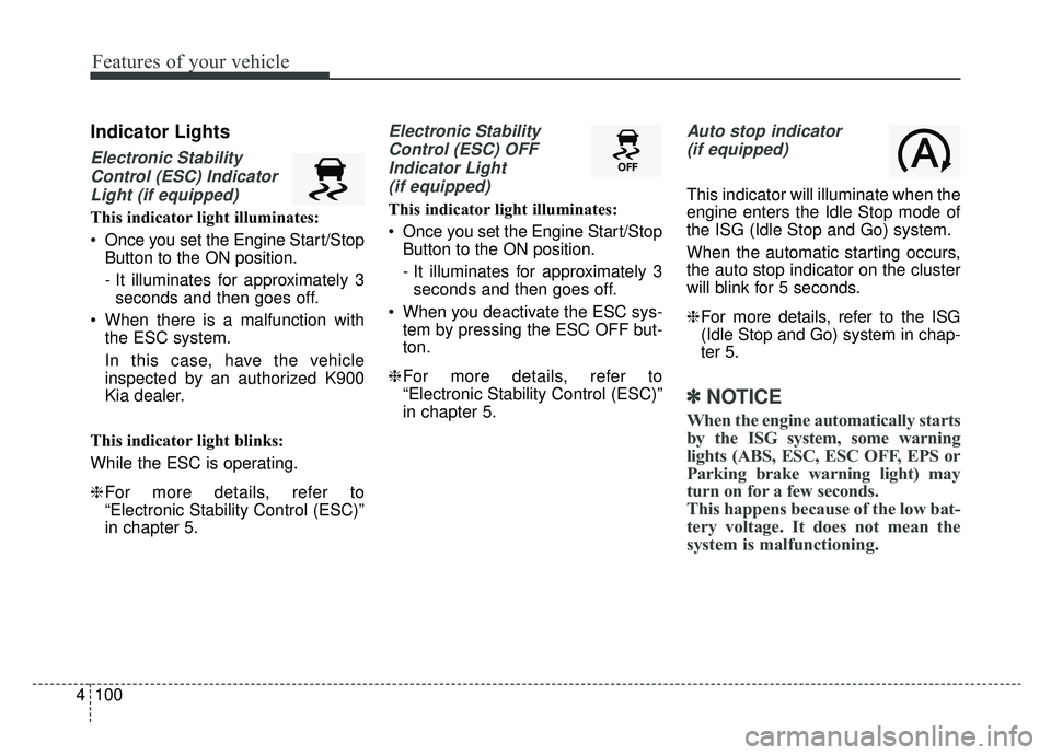 KIA K900 2019  Owners Manual Features of your vehicle
100
4
Indicator Lights
Electronic Stability
Control (ESC) IndicatorLight (if equipped)
This indicator light illuminates:
 Once you set the Engine Start/Stop Button to the ON p