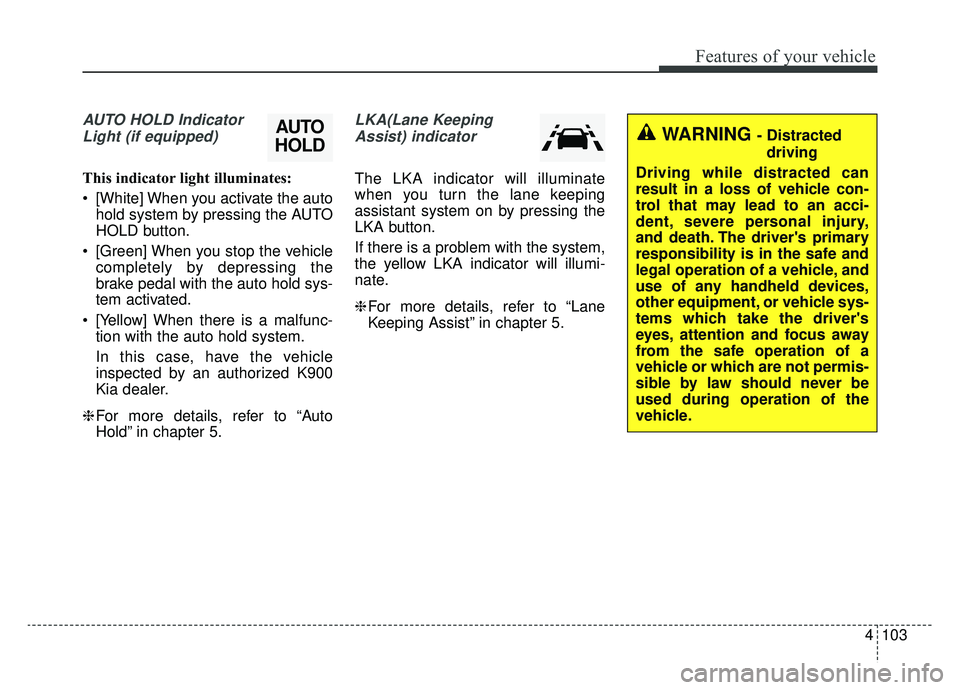 KIA K900 2019  Owners Manual 4103
Features of your vehicle
AUTO HOLD IndicatorLight (if equipped)
This indicator light illuminates:
 [White] When you activate the auto hold system by pressing the AUTO
HOLD button.
 [Green] When y
