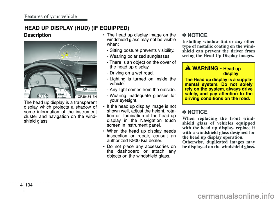 KIA K900 2019  Owners Manual Features of your vehicle
104
4
Description
The head up display is a transparent
display which projects a shadow of
some information of the instrument
cluster and navigation on the wind-
shield glass. 