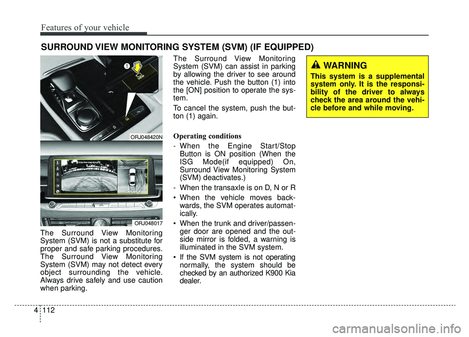 KIA K900 2019  Owners Manual Features of your vehicle
112
4
The Surround View Monitoring
System (SVM) is not a substitute for
proper and safe parking procedures.
The Surround View Monitoring
System (SVM) may not detect every
obje