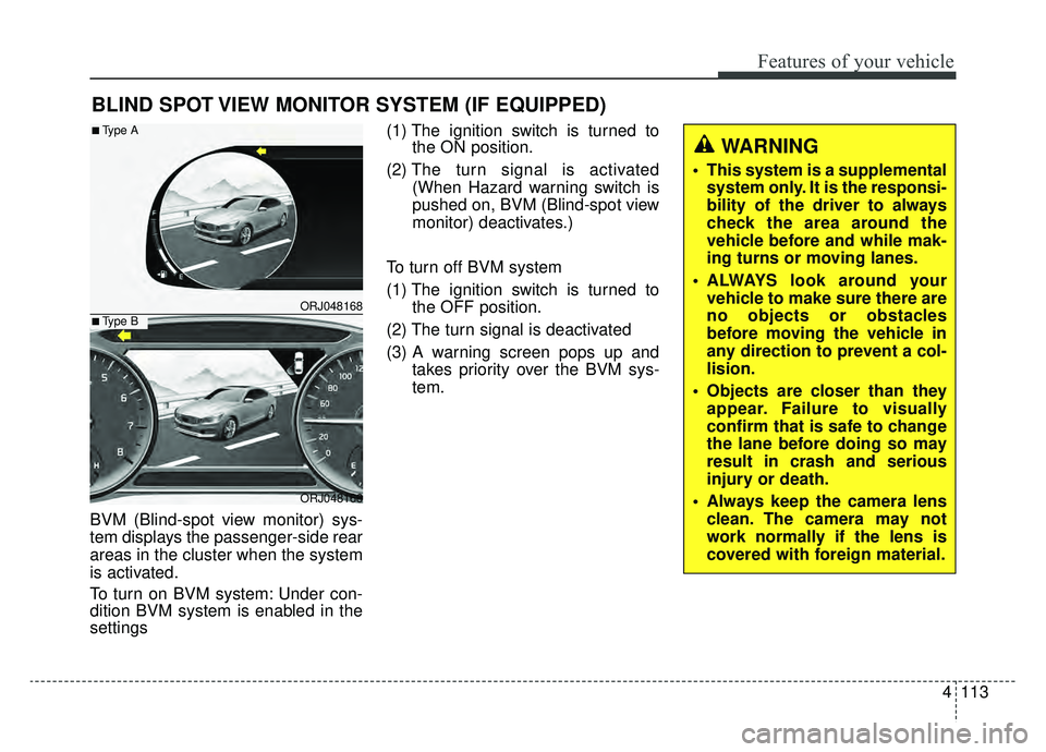KIA K900 2019  Owners Manual 4113
Features of your vehicle
BVM (Blind-spot view monitor) sys-
tem displays the passenger-side rear
areas in the cluster when the system
is activated.
To turn on BVM system: Under con-
dition BVM sy