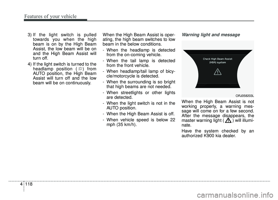 KIA K900 2019  Owners Manual Features of your vehicle
118
4
3) If the light switch is pulled
towards you when the high
beam is on by the High Beam
Assist, the low beam will be on
and the High Beam Assist will
turn off.
4) If the 