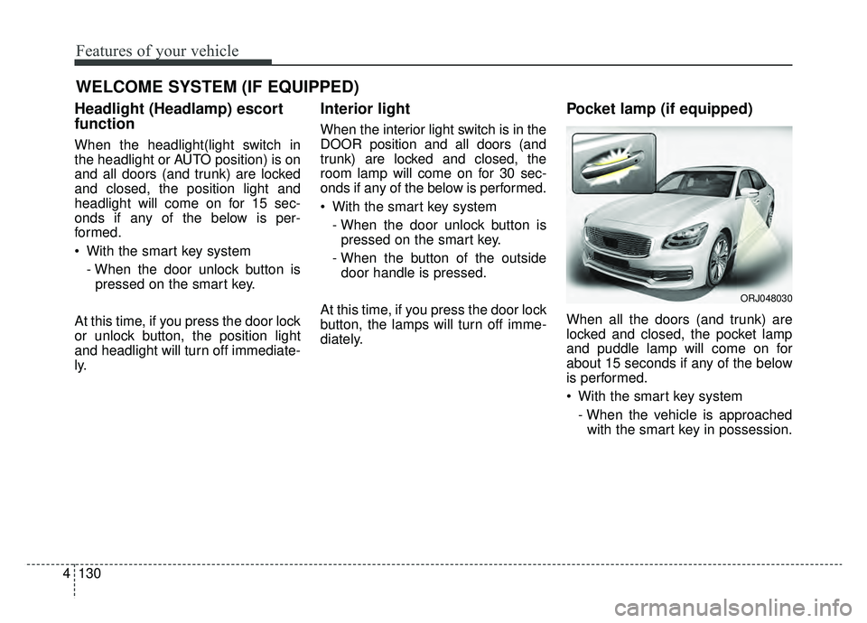KIA K900 2019  Owners Manual Features of your vehicle
130
4
WELCOME SYSTEM (IF EQUIPPED)
Headlight (Headlamp) escort
function
When the headlight(light switch in
the headlight or AUTO position) is on
and all doors (and trunk) are 