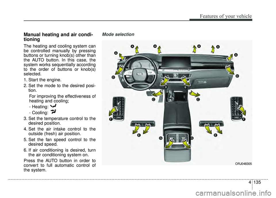 KIA K900 2019  Owners Manual 4135
Features of your vehicle
Manual heating and air condi-
tioning
The heating and cooling system can
be controlled manually by pressing
buttons or turning knob(s) other than
the AUTO button. In this