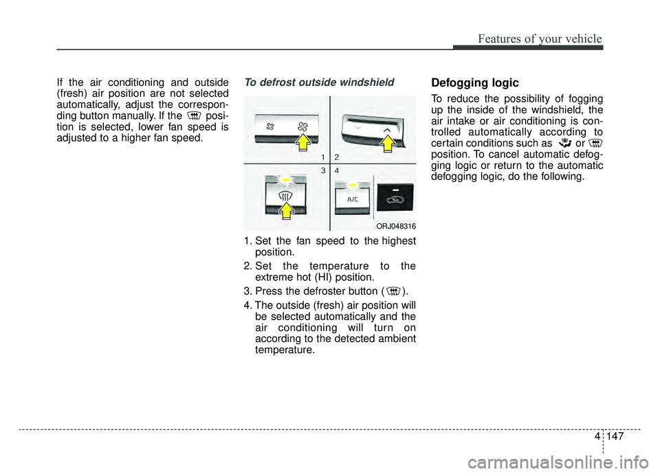 KIA K900 2019  Owners Manual 4147
Features of your vehicle
If the air conditioning and outside
(fresh) air position are not selected
automatically, adjust the correspon-
ding button manually. If the  posi-
tion is selected, lower