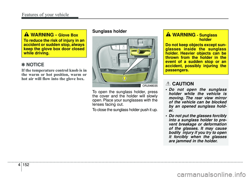 KIA K900 2019  Owners Manual Features of your vehicle
152
4
✽ ✽    
NOTICE
If the temperature control knob is in
the warm or hot position, warm or
hot air will flow into the glove box.
Sunglass holder
To open the sunglass hol