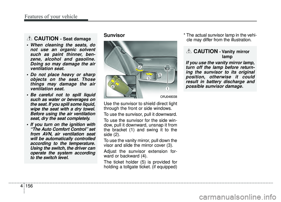 KIA K900 2019  Owners Manual Features of your vehicle
156
4
Sunvisor
Use the sunvisor to shield direct light
through the front or side windows.
To use the sunvisor, pull it downward.
To use the sunvisor for the side win-
dow, pul