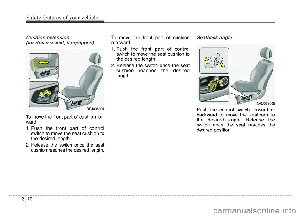 KIA K900 2019 Owners Manual Safety features of your vehicle
10
3
Cushion extension 
(for drivers seat, if equipped)
To move the front part of cushion for-
ward:
1. Push the front part of control switch to move the seat cushion 