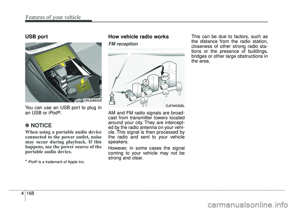 KIA K900 2019  Owners Manual Features of your vehicle
168
4
USB port
You can use an USB port to plug in
an USB or iPod®.
✽ ✽
NOTICE
When using a portable audio device
connected to the power outlet, noise
may occur during pla