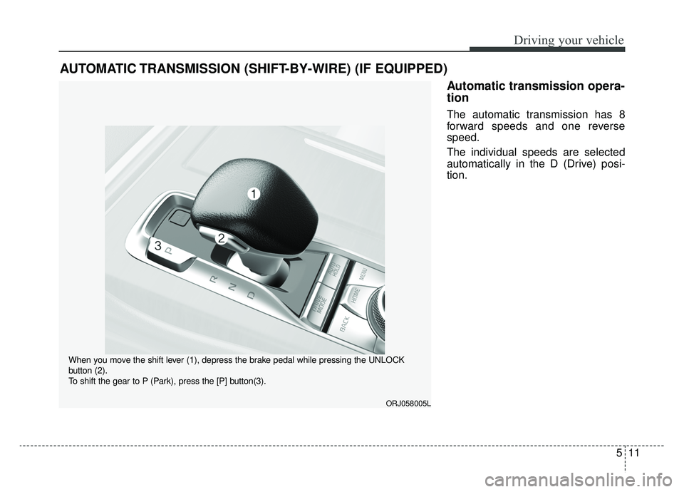 KIA K900 2019 Owners Manual 511
Driving your vehicle
Automatic transmission opera-
tion
The automatic transmission has 8
forward speeds and one reverse
speed.
The individual speeds are selected
automatically in the D (Drive) po KIA K900 2019 Owners Manual 511
Driving your vehicle
Automatic transmission opera-
tion
The automatic transmission has 8
forward speeds and one reverse
speed.
The individual speeds are selected
automatically in the D (Drive) po