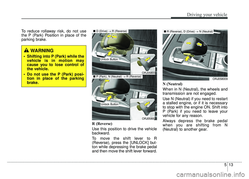 KIA K900 2019 Owners Manual 513
Driving your vehicle
To reduce rollaway risk, do not use
the P (Park) Position in place of the
parking brake.R (Reverse)
Use this position to drive the vehicle
backward.
To move the shift lever t KIA K900 2019 Owners Manual 513
Driving your vehicle
To reduce rollaway risk, do not use
the P (Park) Position in place of the
parking brake.R (Reverse)
Use this position to drive the vehicle
backward.
To move the shift lever t