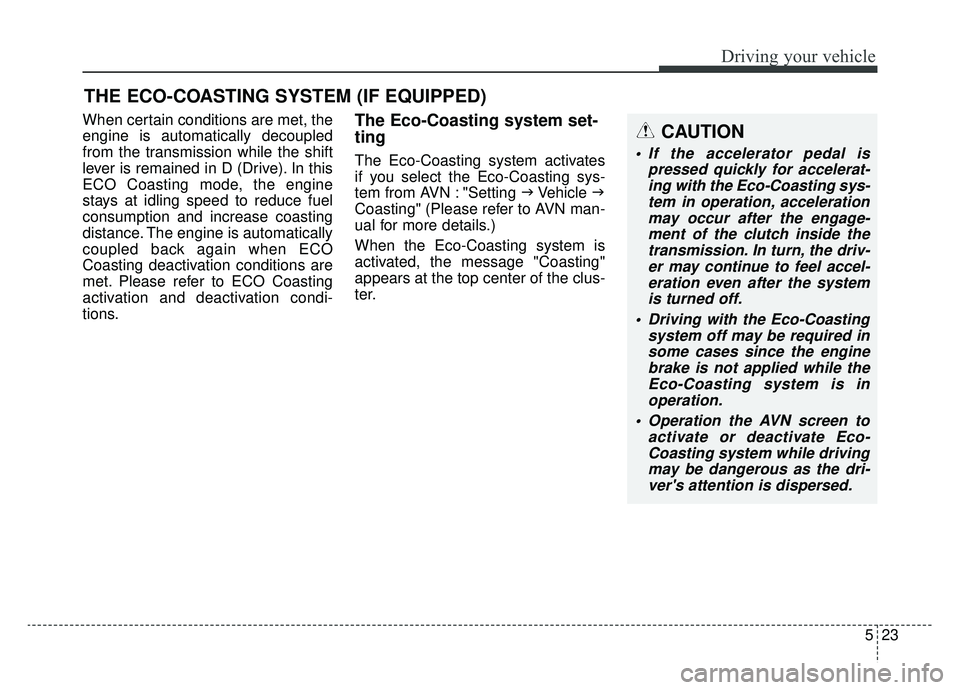 KIA K900 2019  Owners Manual 523
Driving your vehicle
When certain conditions are met, the
engine is automatically decoupled
from the transmission while the shift
lever is remained in D (Drive). In this
ECO Coasting mode, the eng