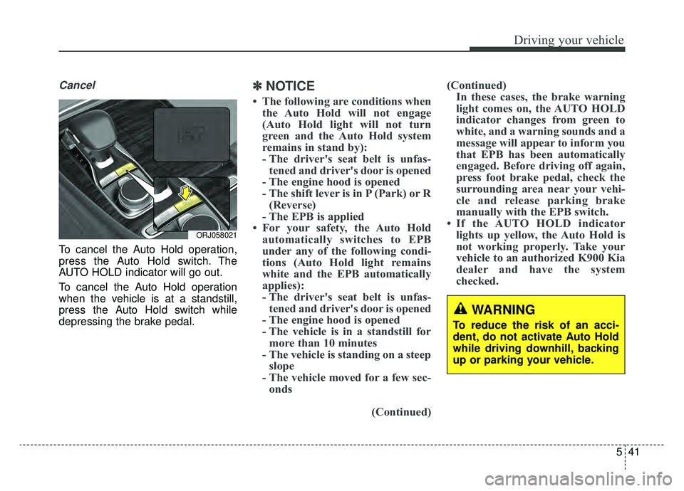 KIA K900 2019  Owners Manual 541
Driving your vehicle
Cancel
To cancel the Auto Hold operation,
press the Auto Hold switch. The
AUTO HOLD indicator will go out.
To cancel the Auto Hold operation
when the vehicle is at a standstil