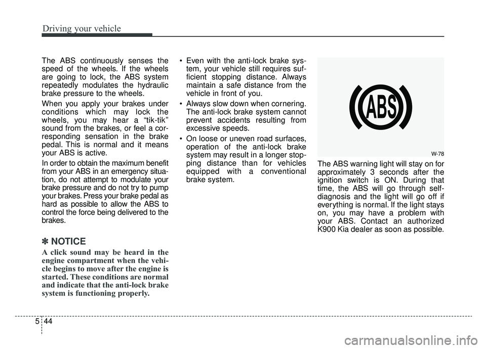 KIA K900 2019 Owners Manual Driving your vehicle
44
5
The ABS continuously senses the
speed of the wheels. If the wheels
are going to lock, the ABS system
repeatedly modulates the hydraulic
brake pressure to the wheels.
When you KIA K900 2019 Owners Manual Driving your vehicle
44
5
The ABS continuously senses the
speed of the wheels. If the wheels
are going to lock, the ABS system
repeatedly modulates the hydraulic
brake pressure to the wheels.
When you