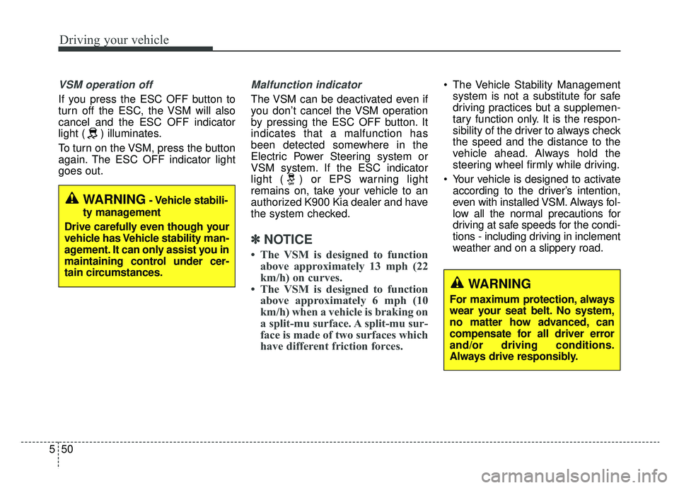 KIA K900 2019 Owners Manual Driving your vehicle
50
5
VSM operation off
If you press the ESC OFF button to
turn off the ESC, the VSM will also
cancel and the ESC OFF indicator
light ( ) illuminates.
To turn on the VSM, press the KIA K900 2019 Owners Manual Driving your vehicle
50
5
VSM operation off
If you press the ESC OFF button to
turn off the ESC, the VSM will also
cancel and the ESC OFF indicator
light ( ) illuminates.
To turn on the VSM, press the