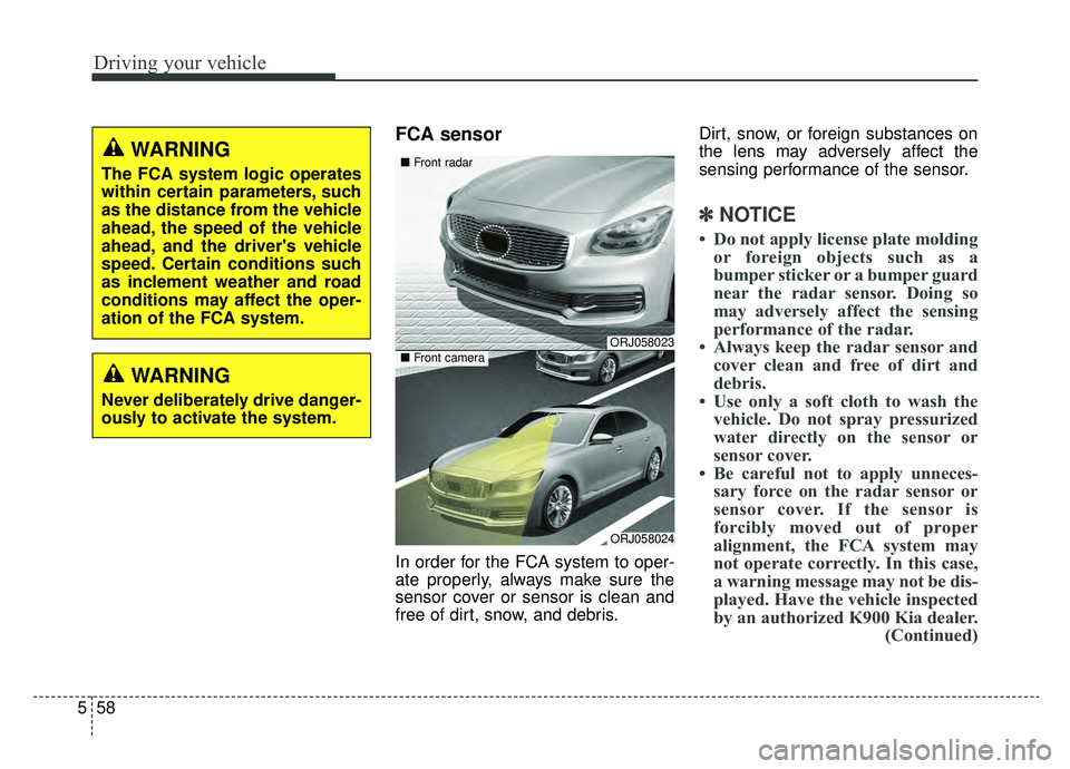 KIA K900 2019 Owners Manual Driving your vehicle
58
5
FCA sensor
In order for the FCA system to oper-
ate properly, always make sure the
sensor cover or sensor is clean and
free of dirt, snow, and debris. Dirt, snow, or foreign KIA K900 2019 Owners Manual Driving your vehicle
58
5
FCA sensor
In order for the FCA system to oper-
ate properly, always make sure the
sensor cover or sensor is clean and
free of dirt, snow, and debris. Dirt, snow, or foreign