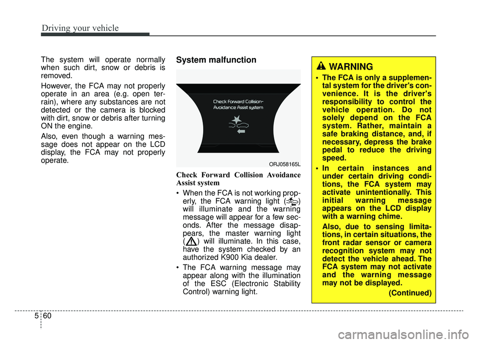 KIA K900 2019 Owners Manual Driving your vehicle
60
5
The system will operate normally
when such dirt, snow or debris is
removed.
However, the FCA may not properly
operate in an area (e.g. open ter-
rain), where any substances a KIA K900 2019 Owners Manual Driving your vehicle
60
5
The system will operate normally
when such dirt, snow or debris is
removed.
However, the FCA may not properly
operate in an area (e.g. open ter-
rain), where any substances a