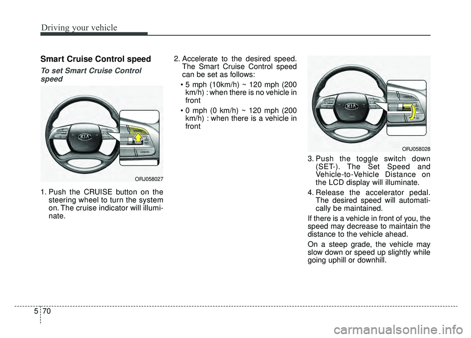 KIA K900 2019 Owners Manual Driving your vehicle
70
5
Smart Cruise Control speed
To set Smart Cruise Control
speed
1. Push the CRUISE button on the steering wheel to turn the system
on. The cruise indicator will illumi-
nate. 2. KIA K900 2019 Owners Manual Driving your vehicle
70
5
Smart Cruise Control speed
To set Smart Cruise Control
speed
1. Push the CRUISE button on the steering wheel to turn the system
on. The cruise indicator will illumi-
nate. 2.