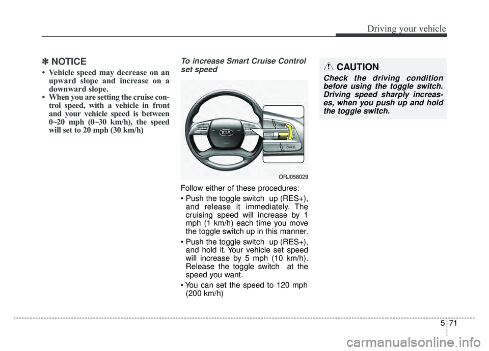 KIA K900 2019 Owners Manual 571
Driving your vehicle
✽ ✽NOTICE
• Vehicle speed may decrease on an
upward slope and increase on a
downward slope.
• When you are setting the cruise con- trol speed, with a vehicle in front
KIA K900 2019 Owners Manual 571
Driving your vehicle
✽ ✽NOTICE
• Vehicle speed may decrease on an
upward slope and increase on a
downward slope.
• When you are setting the cruise con- trol speed, with a vehicle in front