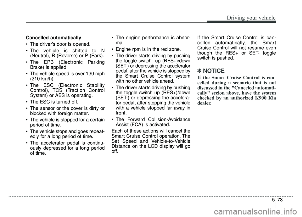 KIA K900 2019 Owners Manual 573
Driving your vehicle
Cancelled automatically
The drivers door is opened.
The vehicle is shifted to N(Neutral), R (Reverse) or P (Park).
The EPB (Electronic Parking Brake) is applied.
The vehi KIA K900 2019 Owners Manual 573
Driving your vehicle
Cancelled automatically
The drivers door is opened.
The vehicle is shifted to N(Neutral), R (Reverse) or P (Park).
The EPB (Electronic Parking Brake) is applied.
The vehi