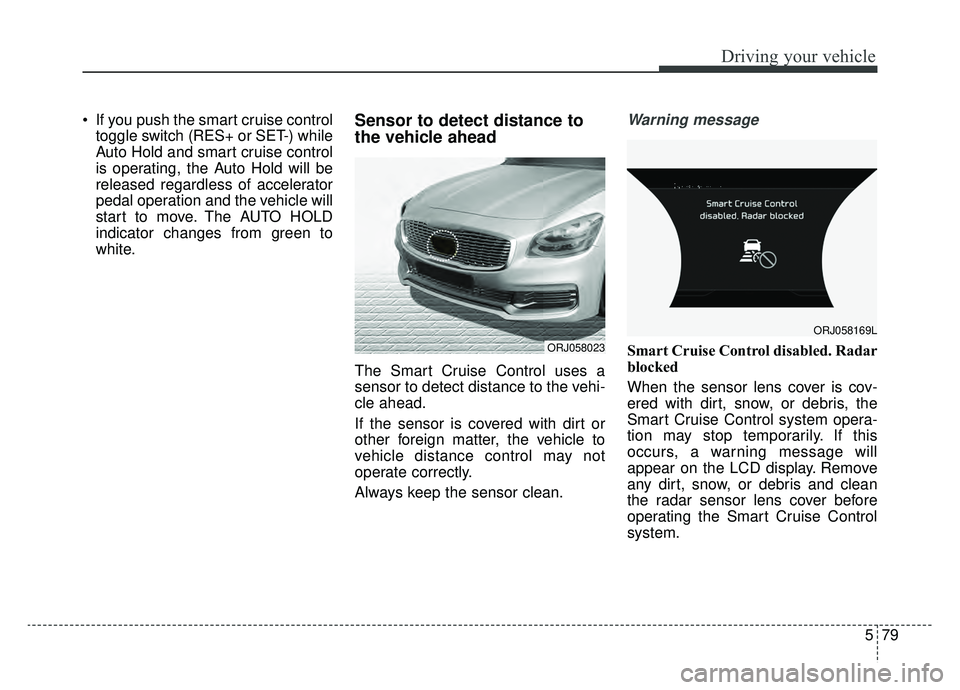 KIA K900 2019 Owners Manual 579
Driving your vehicle
If you push the smart cruise controltoggle switch (RES+ or SET-) while
Auto Hold and smart cruise control
is operating, the Auto Hold will be
released regardless of accelerat KIA K900 2019 Owners Manual 579
Driving your vehicle
If you push the smart cruise controltoggle switch (RES+ or SET-) while
Auto Hold and smart cruise control
is operating, the Auto Hold will be
released regardless of accelerat