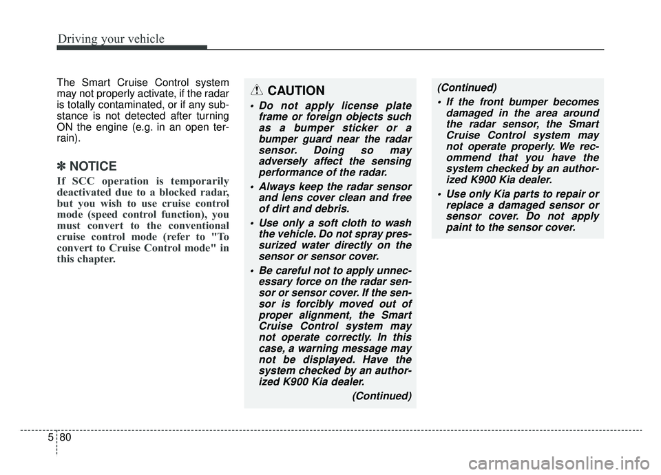KIA K900 2019 Owners Manual Driving your vehicle
80
5
The Smart Cruise Control system
may not properly activate, if the radar
is totally contaminated, or if any sub-
stance is not detected after turning
ON the engine (e.g. in an KIA K900 2019 Owners Manual Driving your vehicle
80
5
The Smart Cruise Control system
may not properly activate, if the radar
is totally contaminated, or if any sub-
stance is not detected after turning
ON the engine (e.g. in an