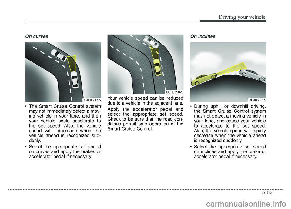 KIA K900 2019 Owners Manual 583
Driving your vehicle
On curves
The Smart Cruise Control systemmay not immediately detect a mov-
ing vehicle in your lane, and then
your vehicle could accelerate to
the set speed. Also, the vehicl KIA K900 2019 Owners Manual 583
Driving your vehicle
On curves
The Smart Cruise Control systemmay not immediately detect a mov-
ing vehicle in your lane, and then
your vehicle could accelerate to
the set speed. Also, the vehicl