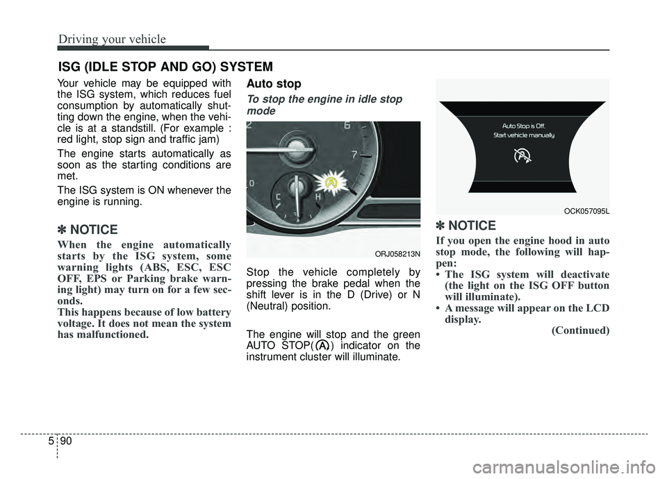 KIA K900 2019  Owners Manual Driving your vehicle
90
5
Your vehicle may be equipped with
the ISG system, which reduces fuel
consumption by automatically shut-
ting down the engine, when the vehi-
cle is at a standstill. (For exam