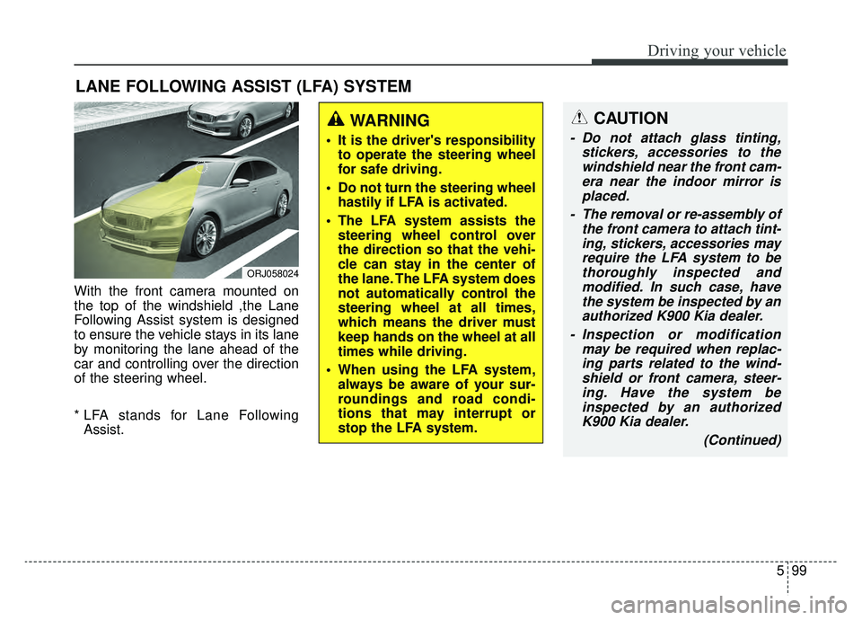 KIA K900 2019 Owners Manual 599
Driving your vehicle
With the front camera mounted on
the top of the windshield ,the Lane
Following Assist system is designed
to ensure the vehicle stays in its lane
by monitoring the lane ahead o KIA K900 2019 Owners Manual 599
Driving your vehicle
With the front camera mounted on
the top of the windshield ,the Lane
Following Assist system is designed
to ensure the vehicle stays in its lane
by monitoring the lane ahead o