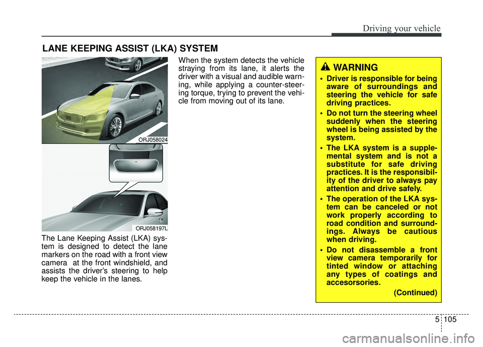 KIA K900 2019 Owners Manual 5105
Driving your vehicle
The Lane Keeping Assist (LKA) sys-
tem is designed to detect the lane
markers on the road with a front view
camera at the front windshield, and
assists the driver’s steeri KIA K900 2019 Owners Manual 5105
Driving your vehicle
The Lane Keeping Assist (LKA) sys-
tem is designed to detect the lane
markers on the road with a front view
camera at the front windshield, and
assists the driver’s steeri