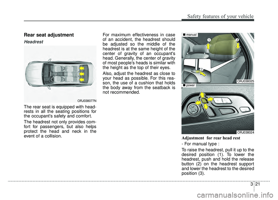 KIA K900 2019  Owners Manual 321
Safety features of your vehicle
Rear seat adjustment
Headrest
The rear seat is equipped with head-
rests in all the seating positions for
the occupants safety and comfort.
The headrest not only p