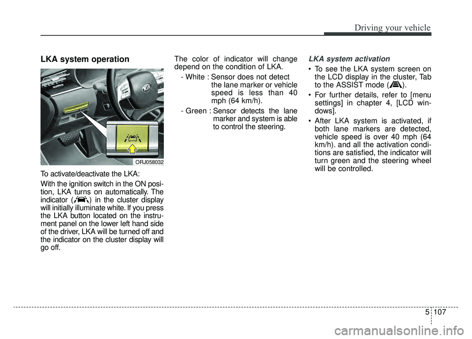 KIA K900 2019 Owners Manual 5107
Driving your vehicle
LKA system operation
To activate/deactivate the LKA:
With the ignition switch in the ON posi-
tion, LKA turns on automatically. The
indicator ( ) in the cluster display
will KIA K900 2019 Owners Manual 5107
Driving your vehicle
LKA system operation
To activate/deactivate the LKA:
With the ignition switch in the ON posi-
tion, LKA turns on automatically. The
indicator ( ) in the cluster display
will