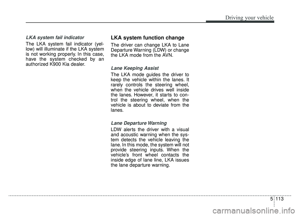 KIA K900 2019 Owners Manual 5113
Driving your vehicle
LKA system fail indicator
The LKA system fail indicator (yel-
low) will illuminate if the LKA system
is not working properly. In this case,
have the system checked by an
auth KIA K900 2019 Owners Manual 5113
Driving your vehicle
LKA system fail indicator
The LKA system fail indicator (yel-
low) will illuminate if the LKA system
is not working properly. In this case,
have the system checked by an
auth