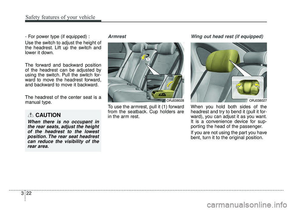 KIA K900 2019 Owners Guide Safety features of your vehicle
22
3
- For power type (if equipped) :
Use the switch to adjust the height of
the headrest. Lift up the switch and
lower it down.
The forward and backward position
of th