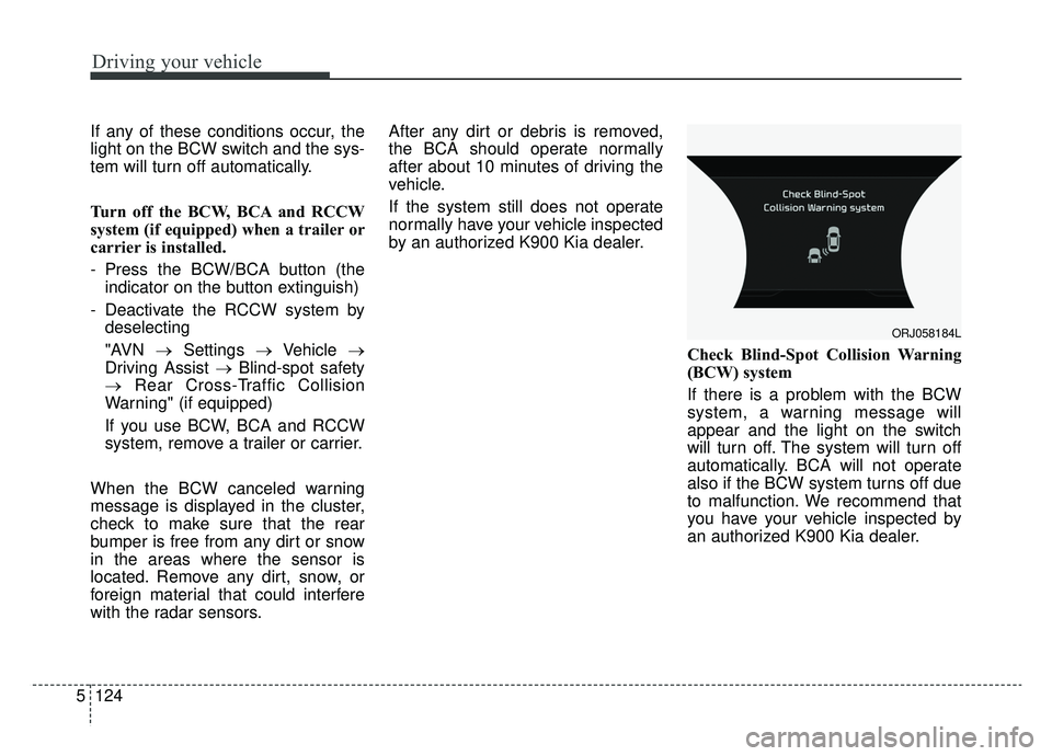 KIA K900 2019  Owners Manual Driving your vehicle
124
5
If any of these conditions occur, the
light on the BCW switch and the sys-
tem will turn off automatically.
Turn off the BCW, BCA and RCCW
system (if equipped) when a traile
