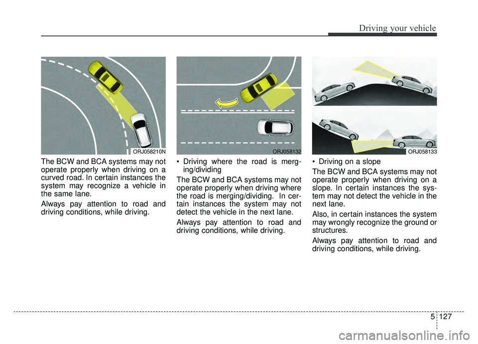 KIA K900 2019 Owners Manual 5127
Driving your vehicle
The BCW and BCA systems may not
operate properly when driving on a
curved road. In certain instances the
system may recognize a vehicle in
the same lane.
Always pay attention KIA K900 2019 Owners Manual 5127
Driving your vehicle
The BCW and BCA systems may not
operate properly when driving on a
curved road. In certain instances the
system may recognize a vehicle in
the same lane.
Always pay attention