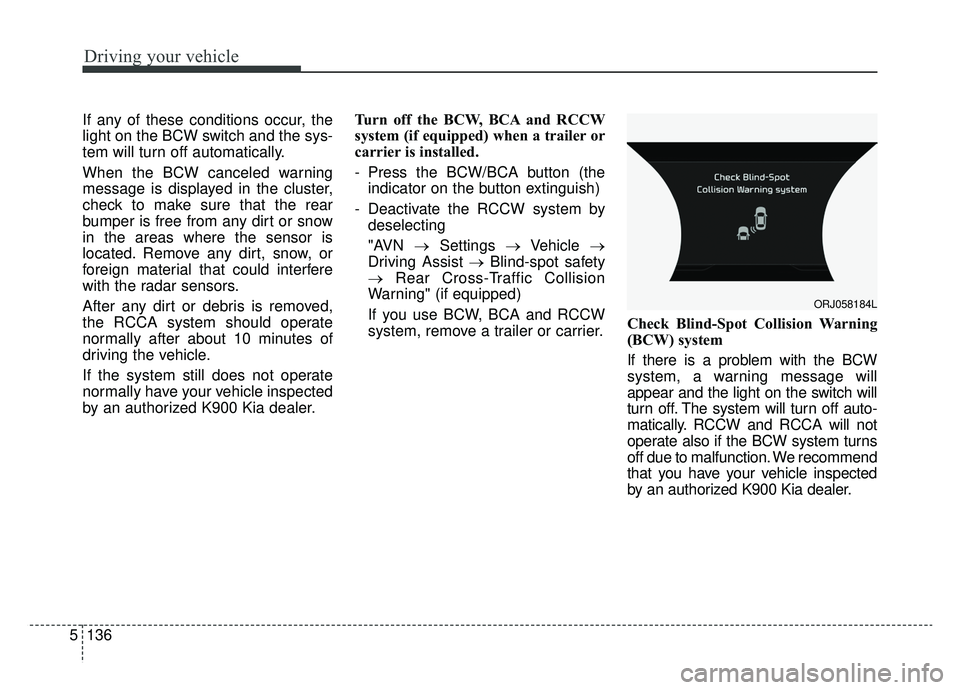 KIA K900 2019 Owners Manual Driving your vehicle
136
5
If any of these conditions occur, the
light on the BCW switch and the sys-
tem will turn off automatically.
When the BCW canceled warning
message is displayed in the cluster KIA K900 2019 Owners Manual Driving your vehicle
136
5
If any of these conditions occur, the
light on the BCW switch and the sys-
tem will turn off automatically.
When the BCW canceled warning
message is displayed in the cluster