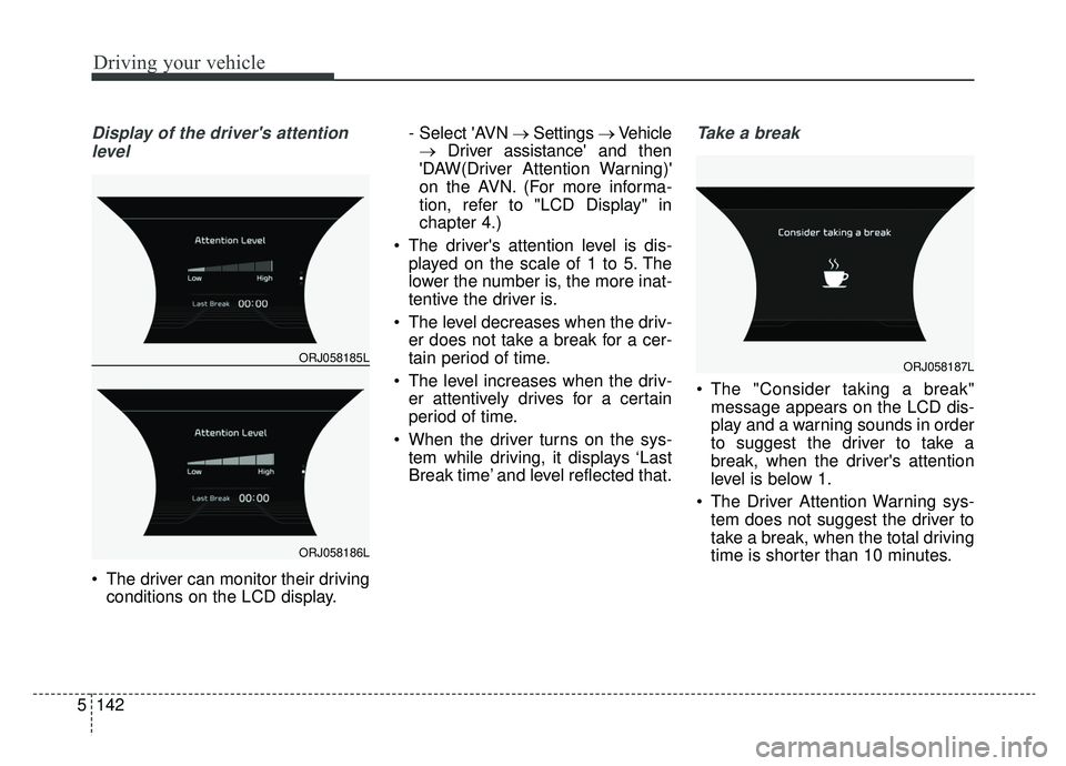 KIA K900 2019 Owners Manual Driving your vehicle
142
5
Display of the drivers attention
level
The driver can monitor their driving conditions on the LCD display. - Select AVN
→Settings →Vehicle
→ Driver assistance KIA K900 2019 Owners Manual Driving your vehicle
142
5
Display of the drivers attention
level
The driver can monitor their driving conditions on the LCD display. - Select AVN
→Settings →Vehicle
→ Driver assistance