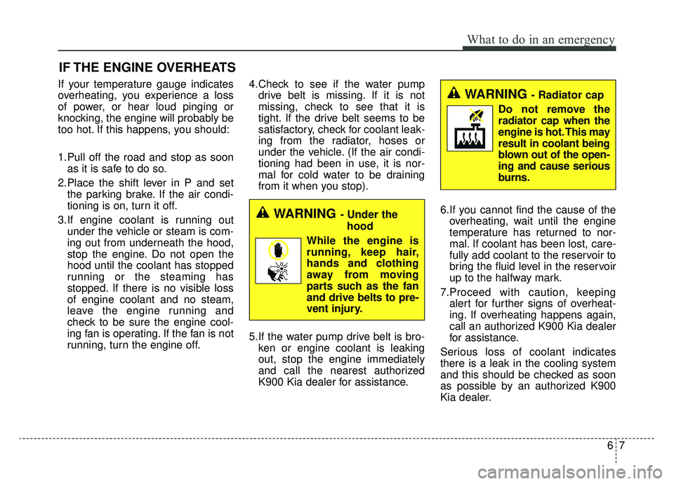 KIA K900 2019  Owners Manual 67
What to do in an emergency
IF THE ENGINE OVERHEATS
If your temperature gauge indicates
overheating, you experience a loss
of power, or hear loud pinging or
knocking, the engine will probably be
too