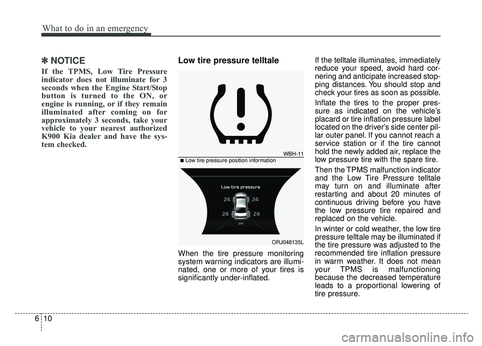 KIA K900 2019  Owners Manual What to do in an emergency
10
6
✽ ✽
NOTICE
If the TPMS, Low Tire Pressure
indicator does not illuminate for 3
seconds when the Engine Start/Stop
button is turned to the ON, or
engine is running, o
