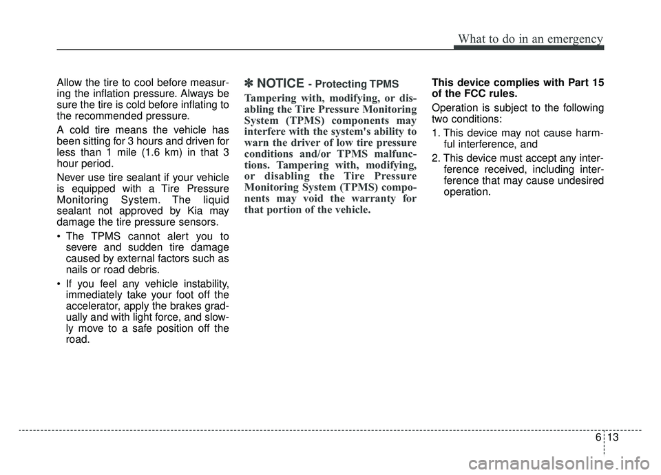 KIA K900 2019  Owners Manual 613
What to do in an emergency
Allow the tire to cool before measur-
ing the inflation pressure. Always be
sure the tire is cold before inflating to
the recommended pressure.
A cold tire means the veh