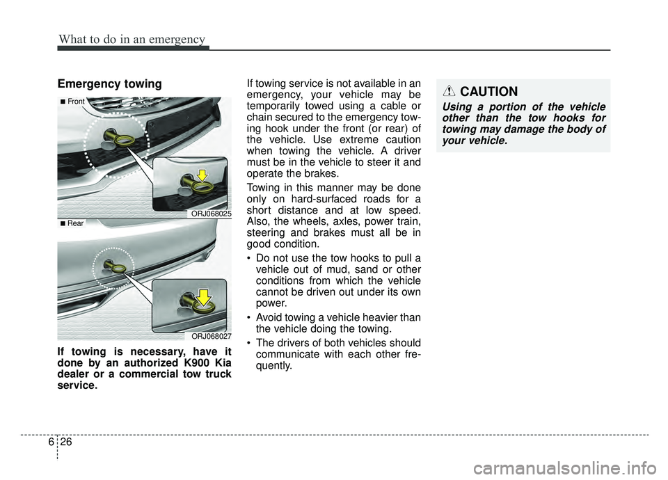 KIA K900 2019 Owners Manual What to do in an emergency
26
6
Emergency towing
If towing is necessary, have it
done by an authorized K900 Kia
dealer or a commercial tow truck
service. If towing service is not available in an
emerg KIA K900 2019 Owners Manual What to do in an emergency
26
6
Emergency towing
If towing is necessary, have it
done by an authorized K900 Kia
dealer or a commercial tow truck
service. If towing service is not available in an
emerg