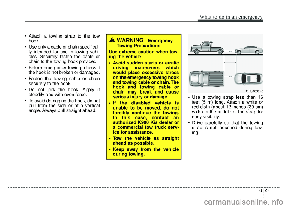 KIA K900 2019 Owners Manual 627
What to do in an emergency
Attach a towing strap to the towhook.
Use only a cable or chain specifical- ly intended for use in towing vehi-
cles. Securely fasten the cable or
chain to the towing KIA K900 2019 Owners Manual 627
What to do in an emergency
Attach a towing strap to the towhook.
Use only a cable or chain specifical- ly intended for use in towing vehi-
cles. Securely fasten the cable or
chain to the towing
