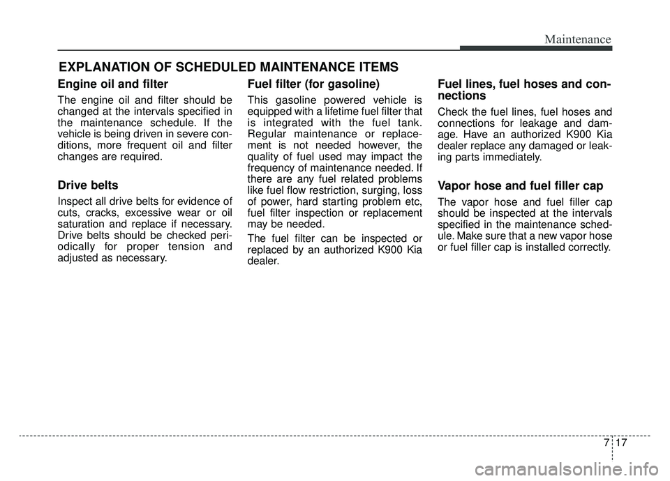KIA K900 2019 Owners Manual 717
Maintenance
EXPLANATION OF SCHEDULED MAINTENANCE ITEMS
Engine oil and filter
The engine oil and filter should be
changed at the intervals specified in
the maintenance schedule. If the
vehicle is b KIA K900 2019 Owners Manual 717
Maintenance
EXPLANATION OF SCHEDULED MAINTENANCE ITEMS
Engine oil and filter
The engine oil and filter should be
changed at the intervals specified in
the maintenance schedule. If the
vehicle is b
