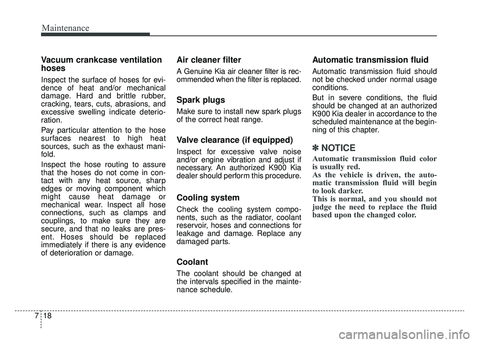 KIA K900 2019  Owners Manual Maintenance
18
7
Vacuum crankcase ventilation
hoses
Inspect the surface of hoses for evi-
dence of heat and/or mechanical
damage. Hard and brittle rubber,
cracking, tears, cuts, abrasions, and
excessi