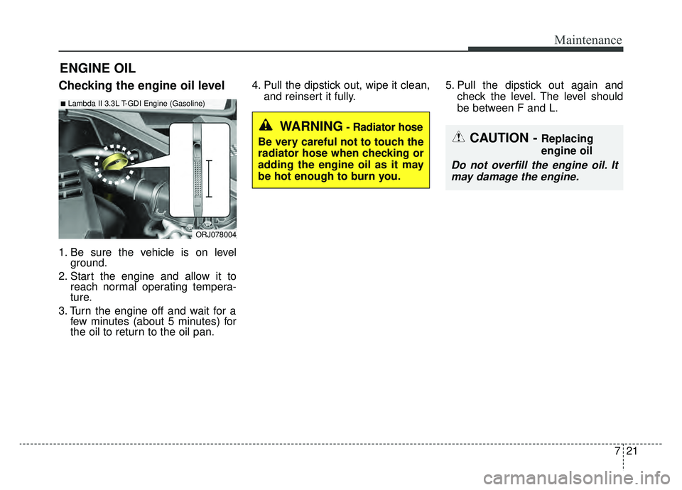 KIA K900 2019 Owners Manual 721
Maintenance
ENGINE OIL
Checking the engine oil level
1. Be sure the vehicle is on levelground.
2. Start the engine and allow it to reach normal operating tempera-
ture.
3. Turn the engine off and KIA K900 2019 Owners Manual 721
Maintenance
ENGINE OIL
Checking the engine oil level
1. Be sure the vehicle is on levelground.
2. Start the engine and allow it to reach normal operating tempera-
ture.
3. Turn the engine off and
