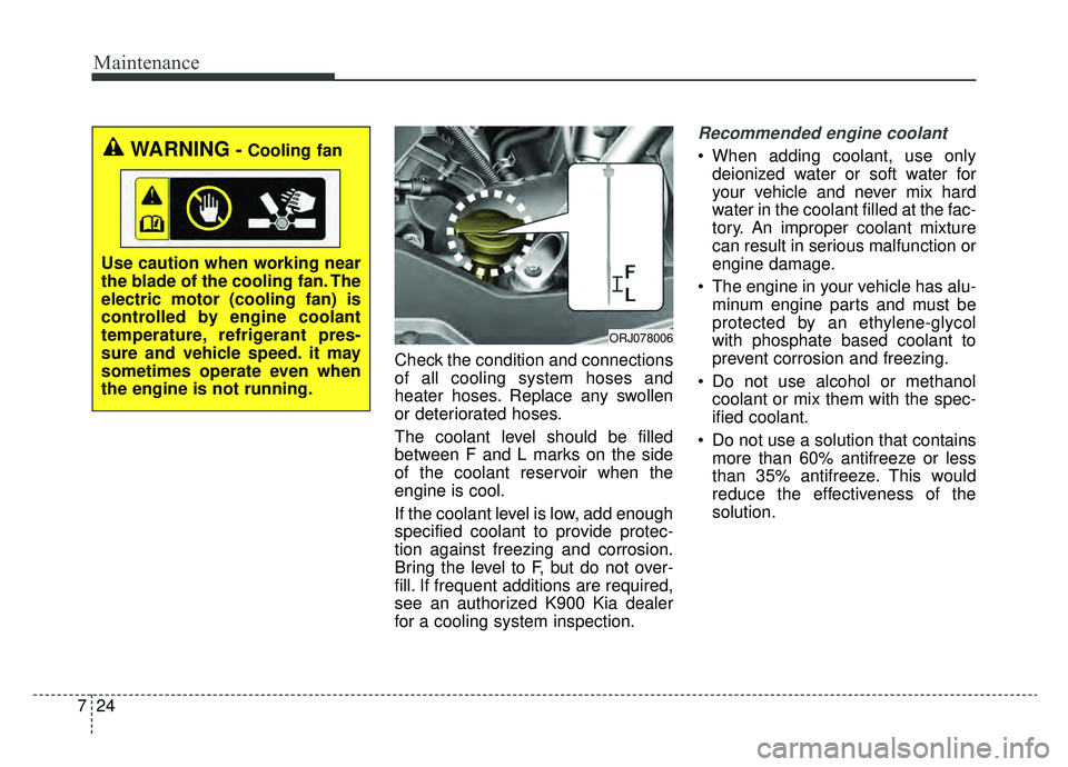 KIA K900 2019 Owners Manual Maintenance
24
7
Check the condition and connections
of all cooling system hoses and
heater hoses. Replace any swollen
or deteriorated hoses.
The coolant level should be filled
between F and L marks o KIA K900 2019 Owners Manual Maintenance
24
7
Check the condition and connections
of all cooling system hoses and
heater hoses. Replace any swollen
or deteriorated hoses.
The coolant level should be filled
between F and L marks o